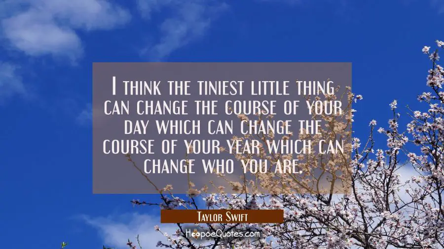 I think the tiniest little thing can change the course of your day which can change the course of y Taylor Swift Quotes