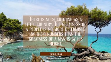 There is no such thing as a little country. The greatness of a people is no more determined by thei Victor Hugo Quotes