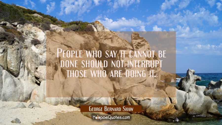 People who say it cannot be done should not interrupt those who are doing it. George Bernard Shaw Quotes