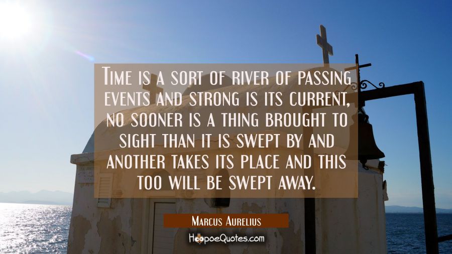 Time is a sort of river of passing events and strong is its current, no sooner is a thing brought t Marcus Aurelius Quotes