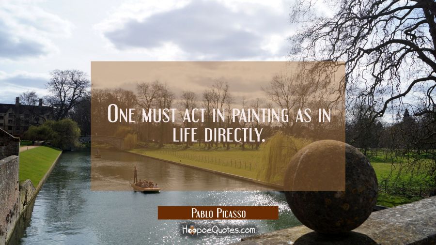 One must act in painting as in life directly. Pablo Picasso Quotes