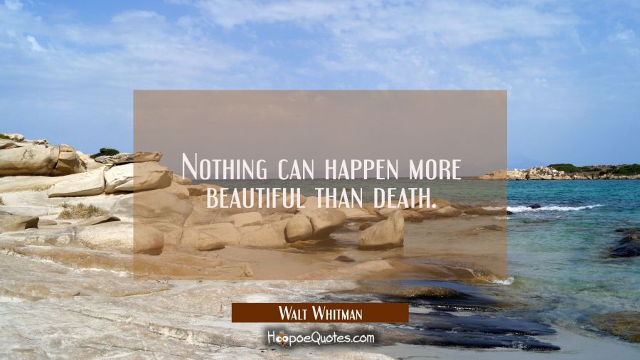 Nothing can happen more beautiful than death. Walt Whitman Quotes