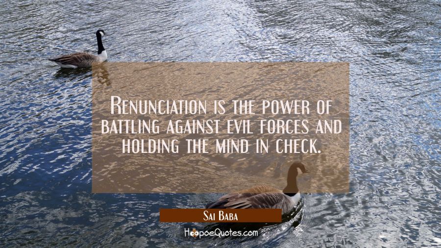 Renunciation is the power of battling against evil forces and holding the mind in check. Sai Baba Quotes