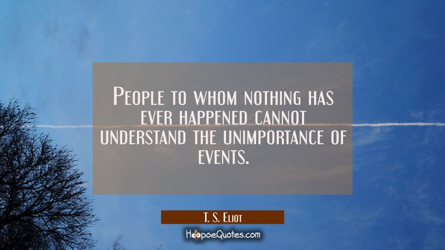 People to whom nothing has ever happened cannot understand the unimportance of events. T. S. Eliot Quotes