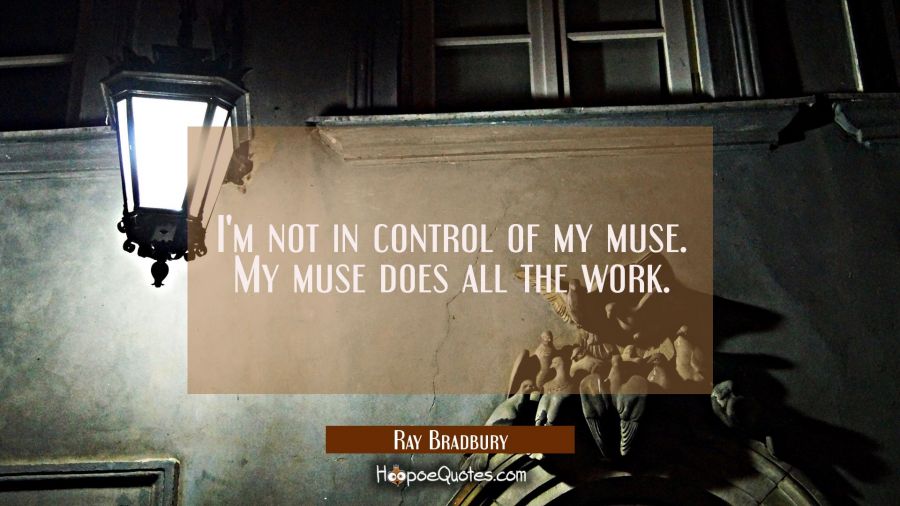 I'm not in control of my muse. My muse does all the work. Ray Bradbury Quotes