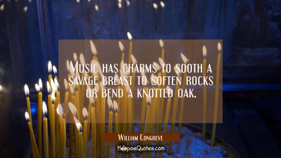 Music has charms to sooth a savage breast to soften rocks or bend a knotted oak. William Congreve Quotes