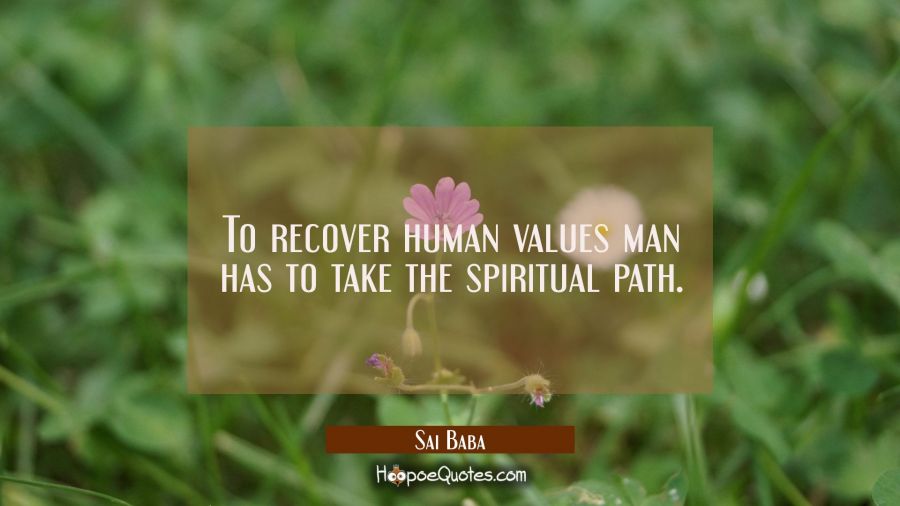 To recover human values man has to take the spiritual path. Sai Baba Quotes