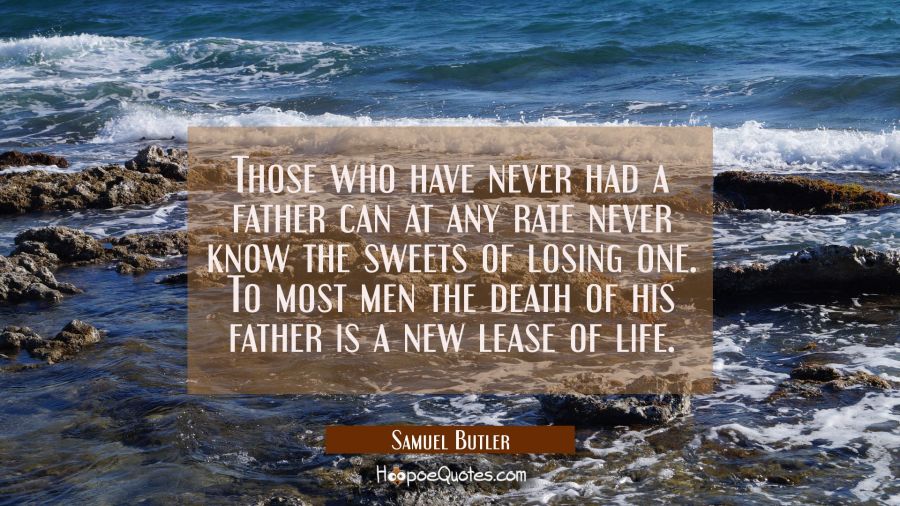 Those who have never had a father can at any rate never know the sweets of losing one. To most men  Samuel Butler Quotes