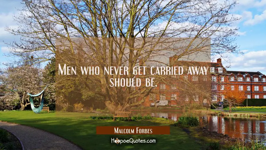 Men who never get carried away should be. Malcolm Forbes Quotes