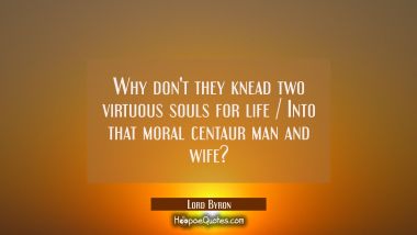 Why don&#039;t they knead two virtuous souls for life / Into that moral centaur man and wife?