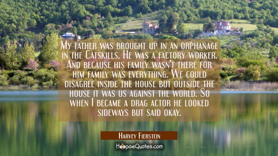 My father was brought up in an orphanage in the Catskills. He was a factory worker. And because his Harvey Fierstein Quotes