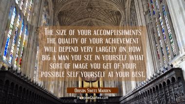 The size of your accomplishments the quality of your achievement will depend very largely on how bi