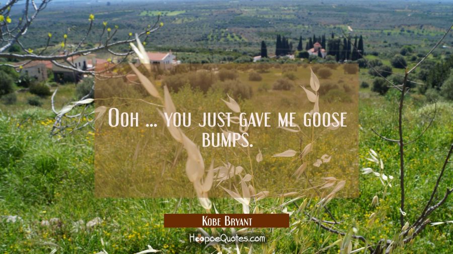 Ooh ... you just gave me goose bumps. Kobe Bryant Quotes