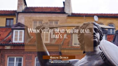 When you're dead you're dead. That's it.
