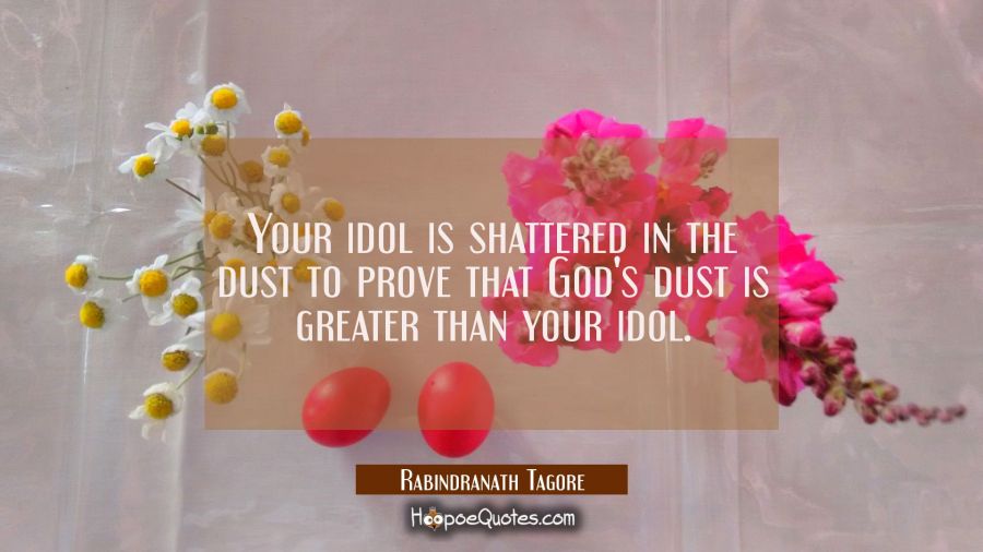 Your idol is shattered in the dust to prove that God&#039;s dust is greater than your idol. Rabindranath Tagore Quotes