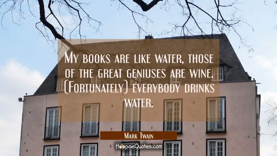 My books are like water, those of the great geniuses are wine. (Fortunately) everybody drinks water Mark Twain Quotes