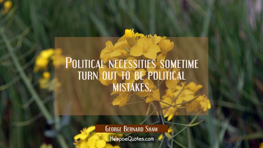 Political necessities sometime turn out to be political mistakes. George Bernard Shaw Quotes