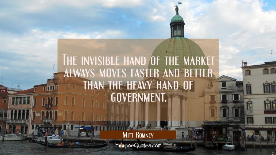 The invisible hand of the market always moves faster and better than the heavy hand of government. Mitt Romney Quotes