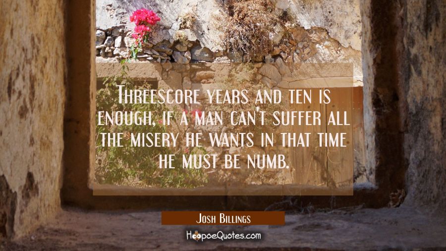 Threescore years and ten is enough, if a man can't suffer all the misery he wants in that time he m Josh Billings Quotes
