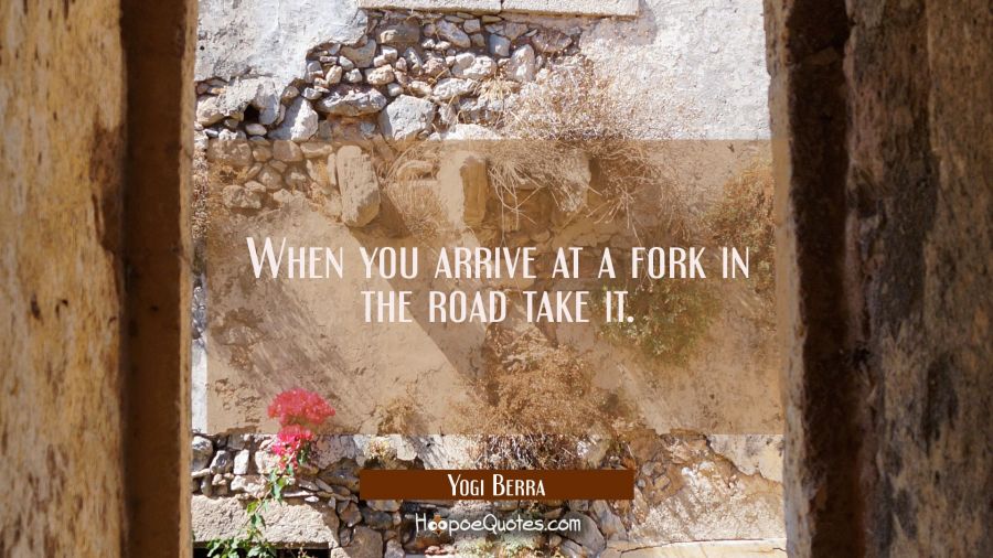 When you arrive at a fork in the road take it. Yogi Berra Quotes