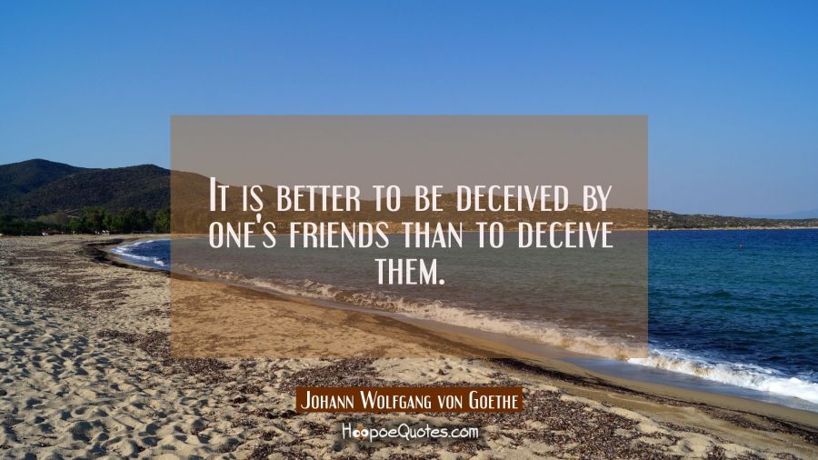 It is better to be deceived by one's friends than to deceive them. Johann Wolfgang von Goethe Quotes