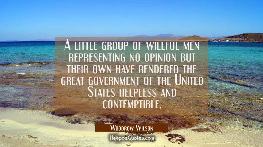 A little group of willful men representing no opinion but their own have rendered the great governm Woodrow Wilson Quotes