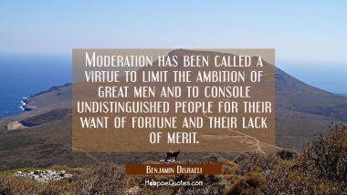 Moderation has been called a virtue to limit the ambition of great men and to console undistinguish Benjamin Disraeli Quotes