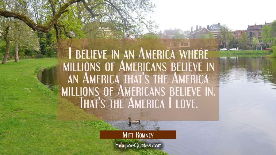 I believe in an America where millions of Americans believe in an America that's the America millio Mitt Romney Quotes