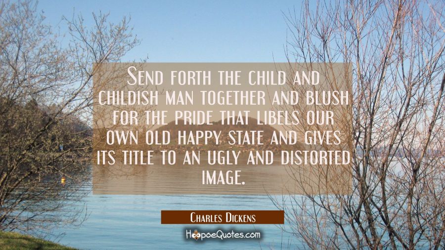 Send forth the child and childish man together and blush for the pride that libels our own old happ Charles Dickens Quotes