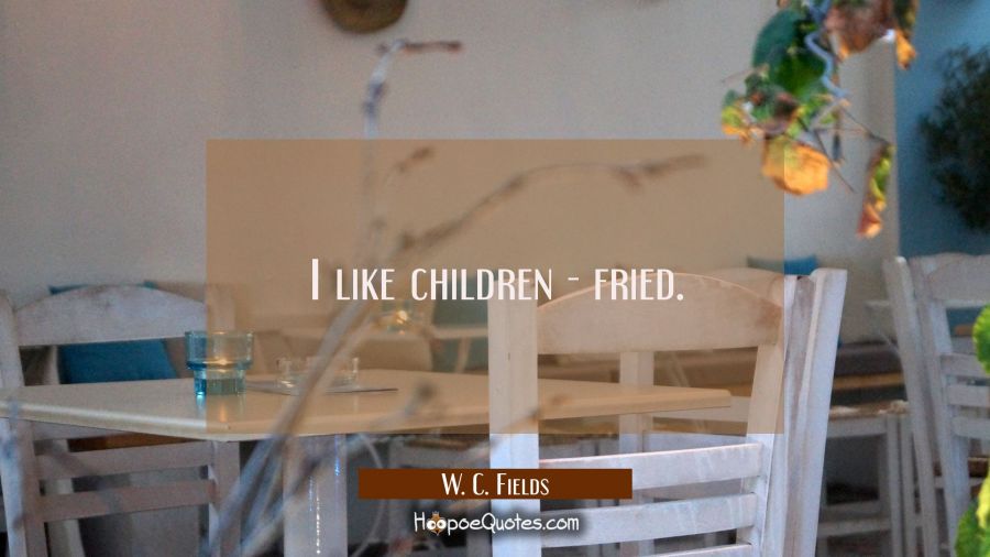I like children - fried. W. C. Fields Quotes
