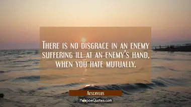 There is no disgrace in an enemy suffering ill at an enemy&#039;s hand when you hate mutually.