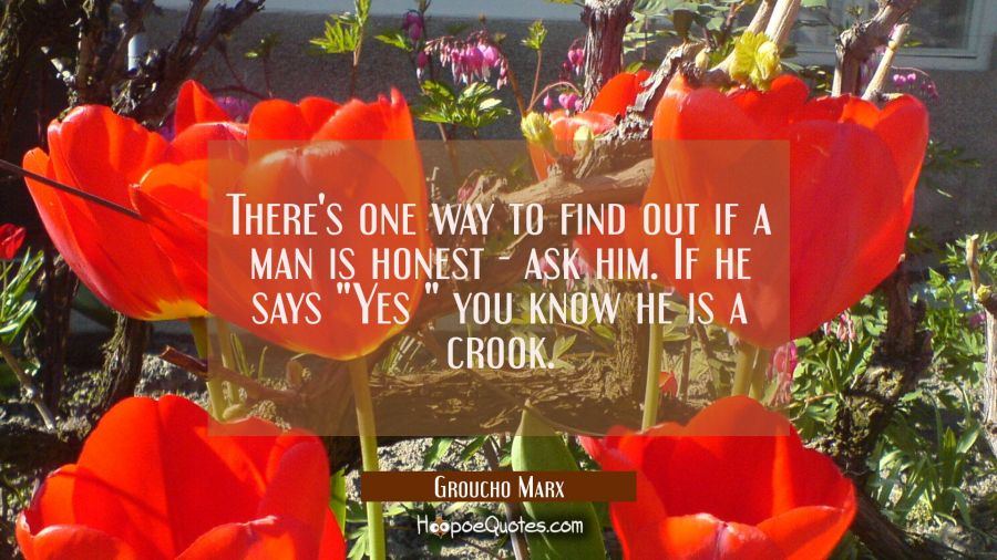 There's one way to find out if a man is honest - ask him. If he says "Yes " you know he is a crook. Groucho Marx Quotes