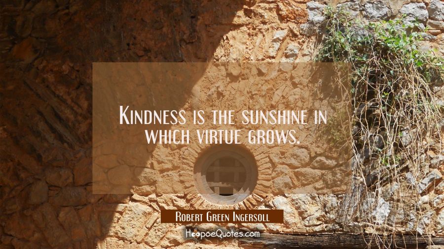 Kindness is the sunshine in which virtue grows. Robert Green Ingersoll Quotes