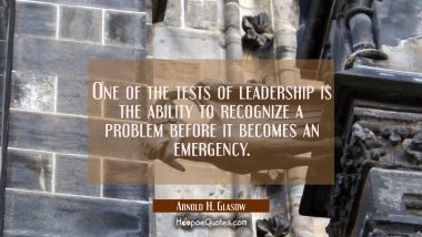 One of the tests of leadership is the ability to recognize a problem before it becomes an emergency Arnold H. Glasow Quotes