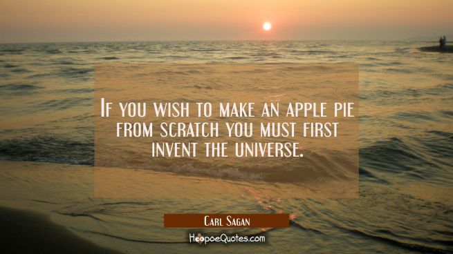 If you wish to make an apple pie from scratch you must first invent the universe.
