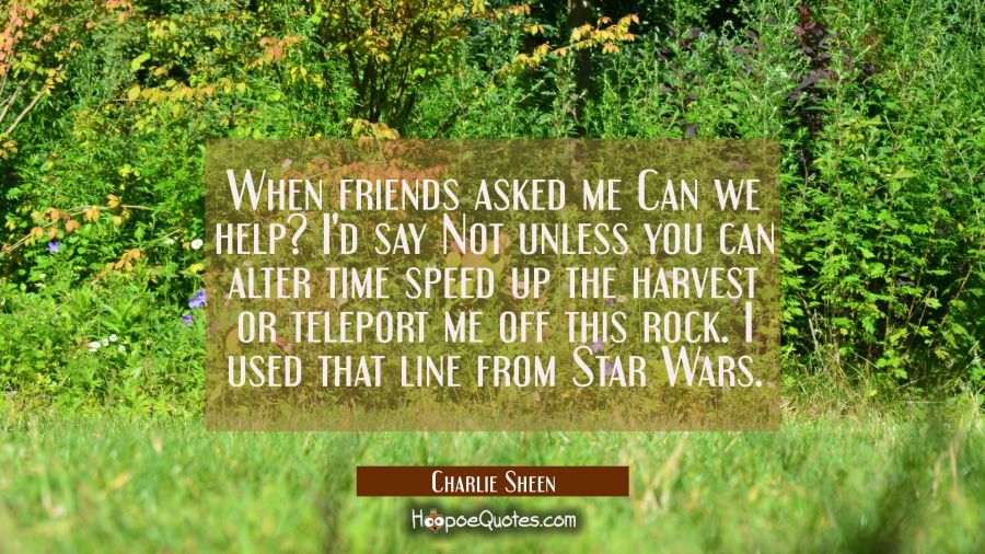 When friends asked me Can we help? I'd say Not unless you can alter time speed up the harvest or te Charlie Sheen Quotes
