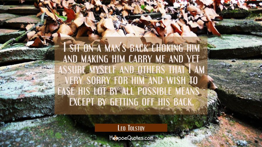I sit on a man's back choking him and making him carry me and yet assure myself and others that I a Leo Tolstoy Quotes