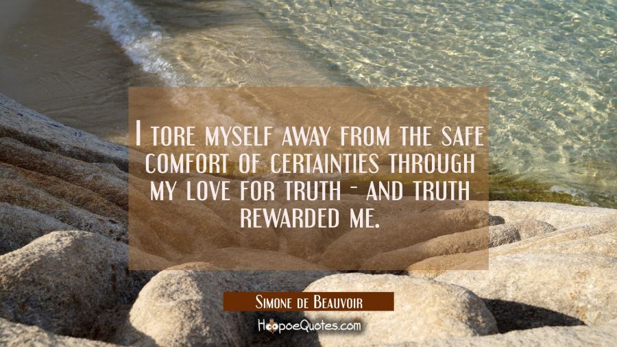 I tore myself away from the safe comfort of certainties through my love for truth - and truth rewar Simone de Beauvoir Quotes