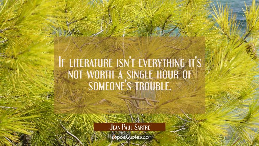 If literature isn't everything it's not worth a single hour of someone's trouble. Jean-Paul Sartre Quotes