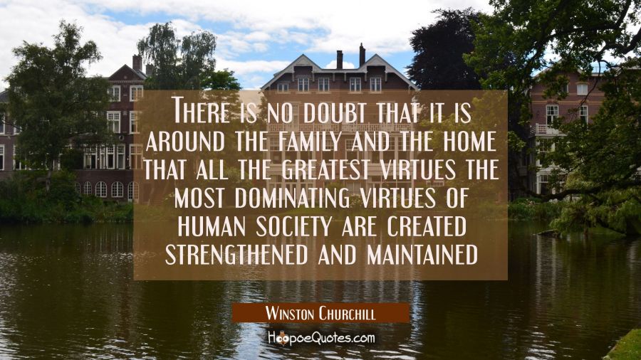 There is no doubt that it is around the family and the home that all the greatest virtues the most  Winston Churchill Quotes