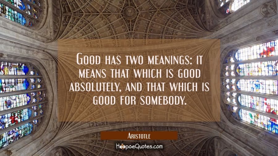 Good has two meanings: it means that which is good absolutely and that which is good for somebody. Aristotle Quotes