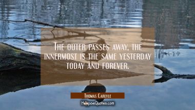 The outer passes away, the innermost is the same yesterday today and forever.