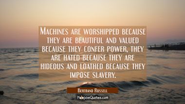 Machines are worshipped because they are beautiful and valued because they confer power, they are h