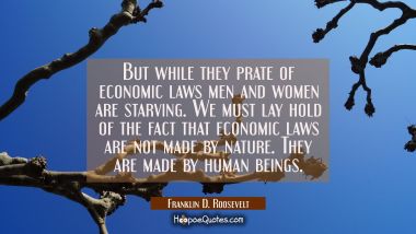 But while they prate of economic laws men and women are starving. We must lay hold of the fact that