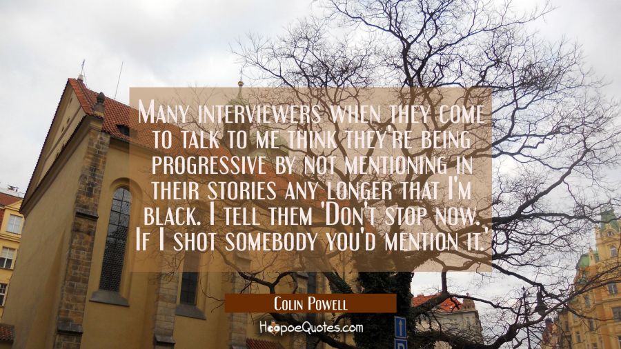 Many interviewers when they come to talk to me think they're being progressive by not mentioning in Colin Powell Quotes