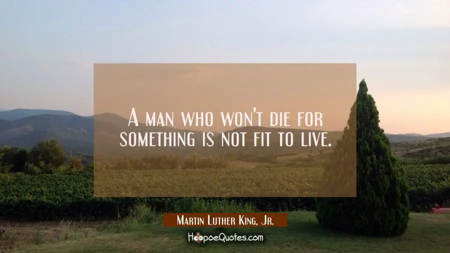 A man who won&#039;t die for something is not fit to live. Martin Luther King, Jr. Quotes