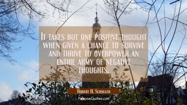 It takes but one positive thought when given a chance to survive and thrive to overpower an entire  Robert H. Schuller Quotes
