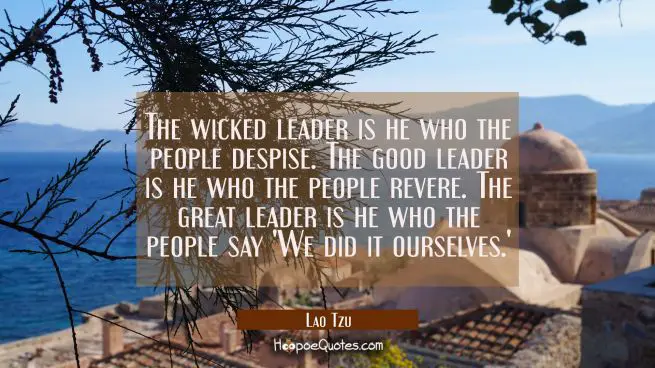 The wicked leader is he who the people despise. The good leader is he who the people revere. The gr