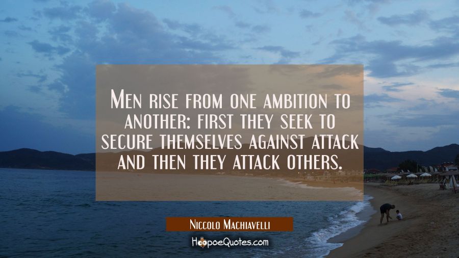 Men rise from one ambition to another: first they seek to secure themselves against attack and then Niccolo Machiavelli Quotes