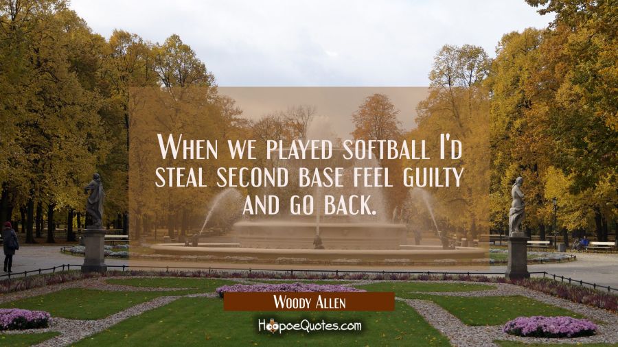 When we played softball I'd steal second base feel guilty and go back. Woody Allen Quotes